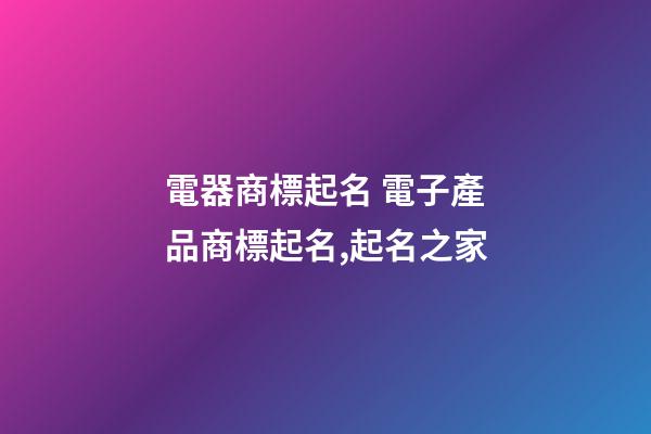 電器商標起名 電子產品商標起名,起名之家-第1張-商標起名-玄機派